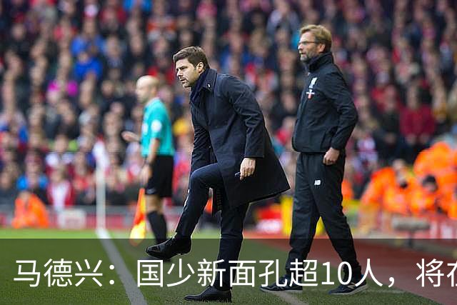马德兴：国少新面孔超10人，将在明日之星冠军赛对阵阿森纳梯队